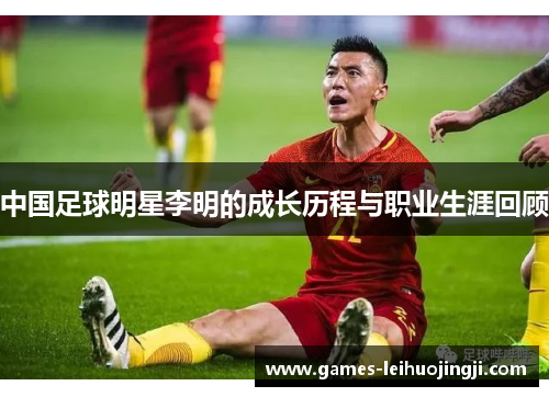 中国足球明星李明的成长历程与职业生涯回顾