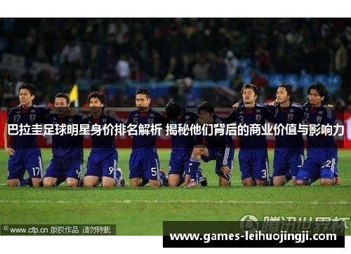 巴拉圭足球明星身价排名解析 揭秘他们背后的商业价值与影响力