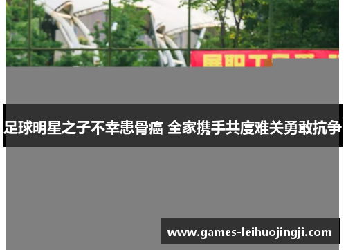 足球明星之子不幸患骨癌 全家携手共度难关勇敢抗争