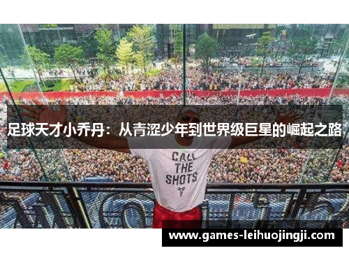 足球天才小乔丹：从青涩少年到世界级巨星的崛起之路