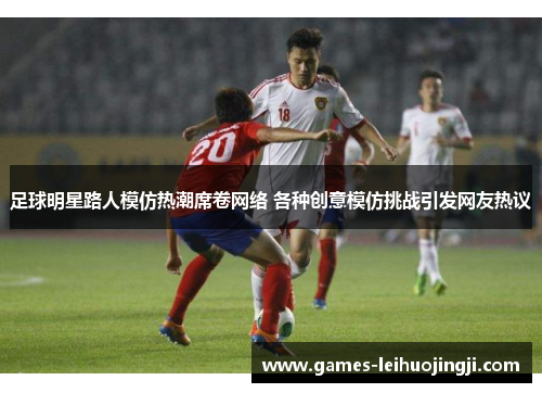 足球明星路人模仿热潮席卷网络 各种创意模仿挑战引发网友热议