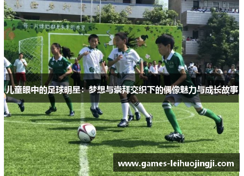 儿童眼中的足球明星：梦想与崇拜交织下的偶像魅力与成长故事