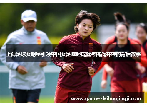 上海足球女明星引领中国女足崛起成就与挑战并存的背后故事