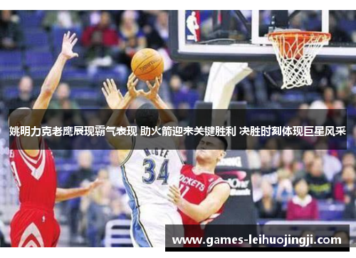 姚明力克老鹰展现霸气表现 助火箭迎来关键胜利 决胜时刻体现巨星风采