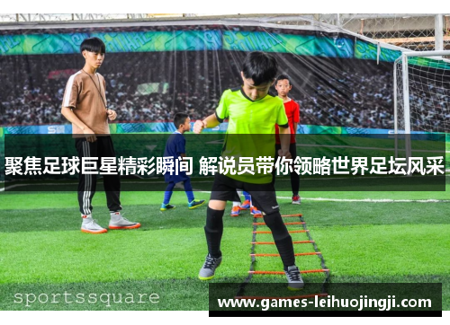聚焦足球巨星精彩瞬间 解说员带你领略世界足坛风采
