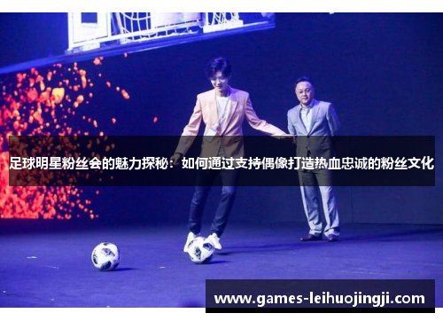 足球明星粉丝会的魅力探秘：如何通过支持偶像打造热血忠诚的粉丝文化