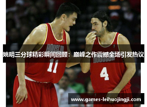 姚明三分球精彩瞬间回顾：巅峰之作震撼全场引发热议