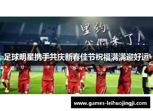 足球明星携手共庆新春佳节祝福满满迎好运