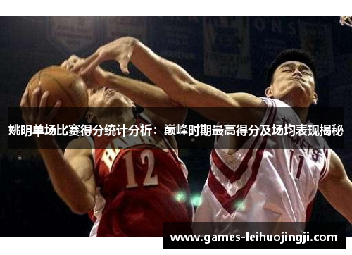 姚明单场比赛得分统计分析：巅峰时期最高得分及场均表现揭秘