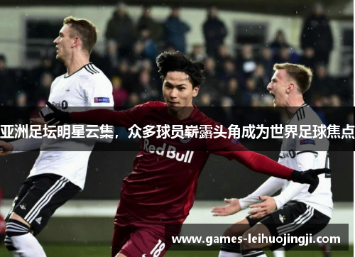 亚洲足坛明星云集，众多球员崭露头角成为世界足球焦点