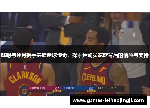 姚明与孙月携手共谱篮球传奇，探索运动员家庭背后的情感与支持