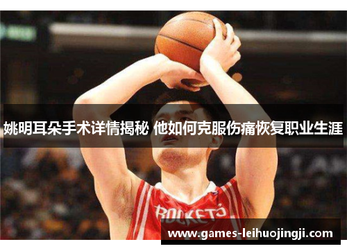 姚明耳朵手术详情揭秘 他如何克服伤痛恢复职业生涯