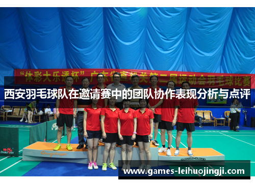 西安羽毛球队在邀请赛中的团队协作表现分析与点评