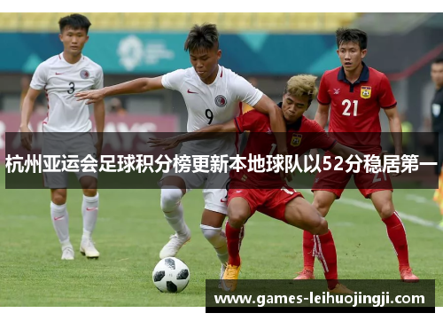 杭州亚运会足球积分榜更新本地球队以52分稳居第一