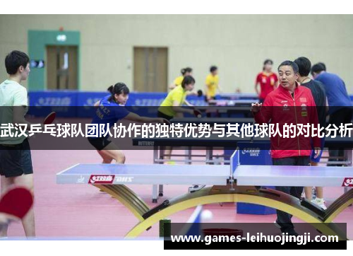 武汉乒乓球队团队协作的独特优势与其他球队的对比分析