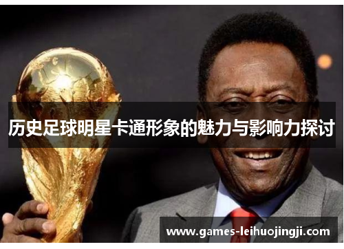 历史足球明星卡通形象的魅力与影响力探讨