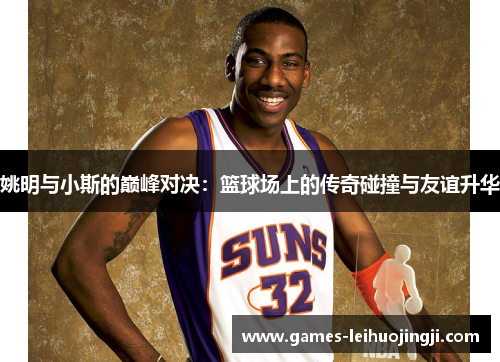 姚明与小斯的巅峰对决：篮球场上的传奇碰撞与友谊升华
