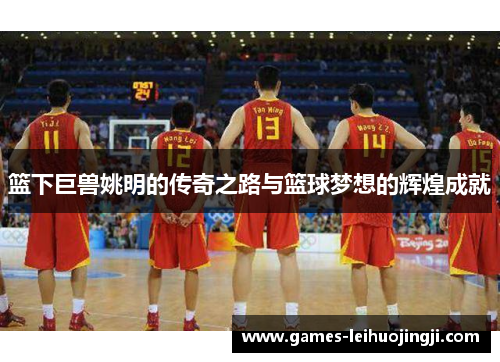 篮下巨兽姚明的传奇之路与篮球梦想的辉煌成就