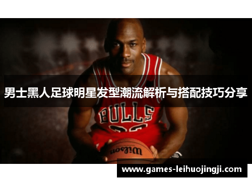 男士黑人足球明星发型潮流解析与搭配技巧分享