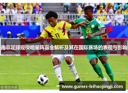 南非足球现役明星阵容全解析及其在国际赛场的表现与影响