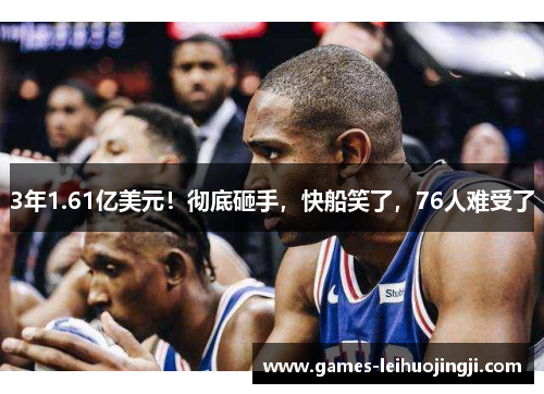 3年1.61亿美元！彻底砸手，快船笑了，76人难受了