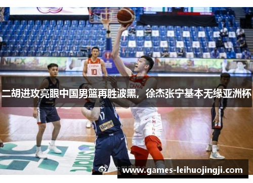 二胡进攻亮眼中国男篮再胜波黑，徐杰张宁基本无缘亚洲杯