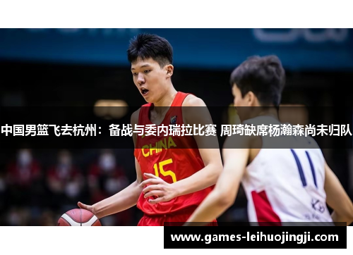 中国男篮飞去杭州：备战与委内瑞拉比赛 周琦缺席杨瀚森尚未归队