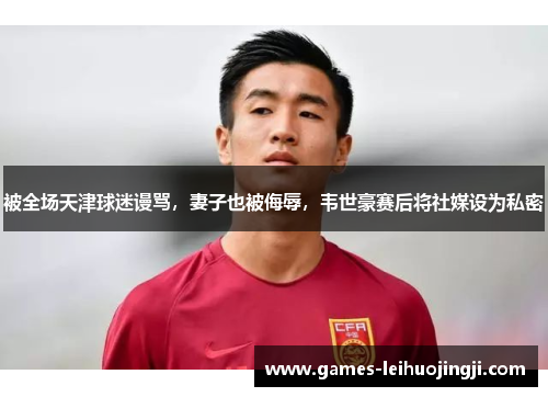 被全场天津球迷谩骂，妻子也被侮辱，韦世豪赛后将社媒设为私密
