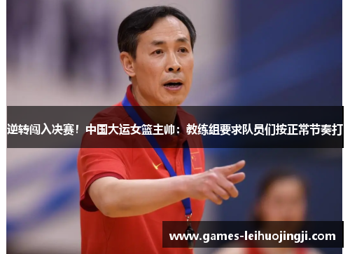 逆转闯入决赛！中国大运女篮主帅：教练组要求队员们按正常节奏打