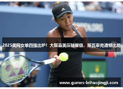 2025美网女单四强出炉！大阪直美压轴晋级，斯瓦泰克遗憾出局